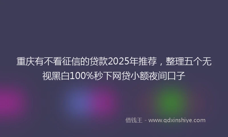 重庆有不看征信的贷款2025年推荐，整理五个无视黑白100%秒下网贷小额夜间口子