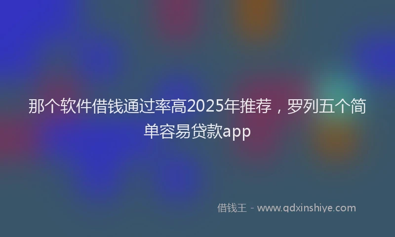 那个软件借钱通过率高2025年推荐，罗列五个简单容易贷款app