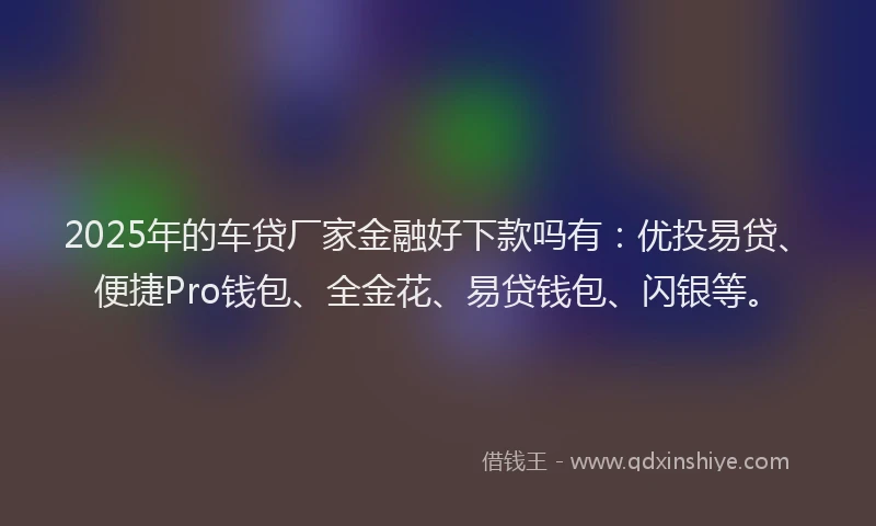 2025年的车贷厂家金融好下款吗有：优投易贷、便捷Pro钱包、全金花、易贷钱包、闪银等。