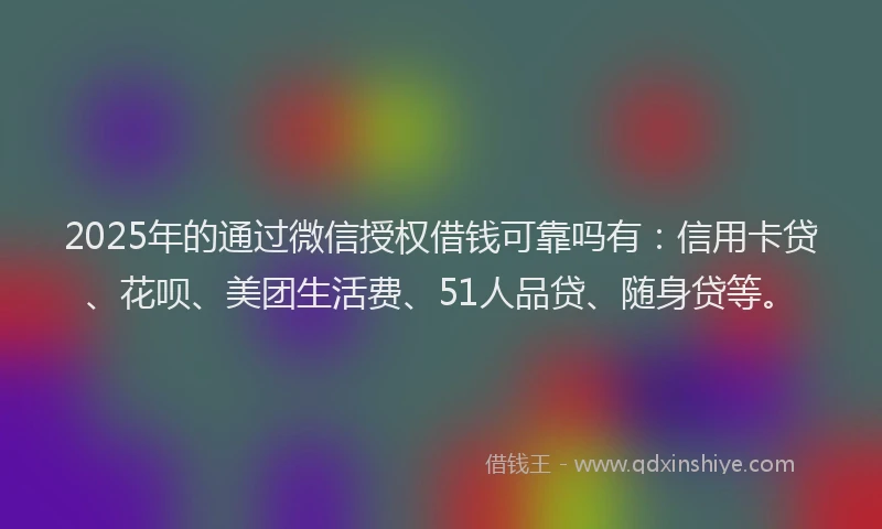 2025年的通过微信授权借钱可靠吗有：信用卡贷、花呗、美团生活费、51人品贷、随身贷等。