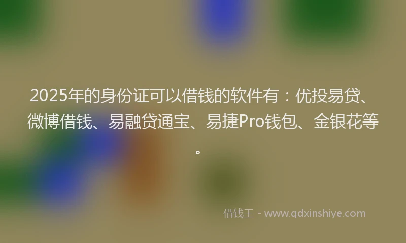 2025年的身份证可以借钱的软件有：优投易贷、微博借钱、易融贷通宝、易捷Pro钱包、金银花等。