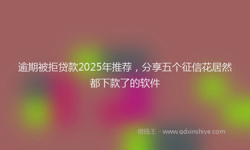 逾期被拒贷款2025年推荐，分享五个征信花居然都下款了的软件