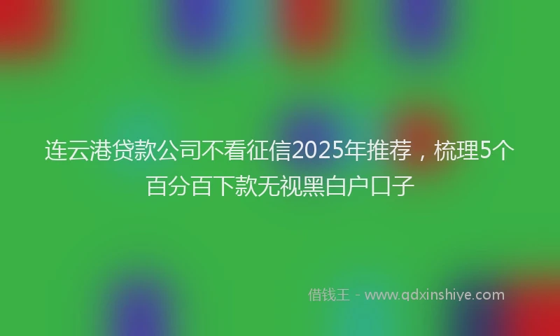 连云港贷款公司不看征信2025年推荐，梳理5个百分百下款无视黑白户口子