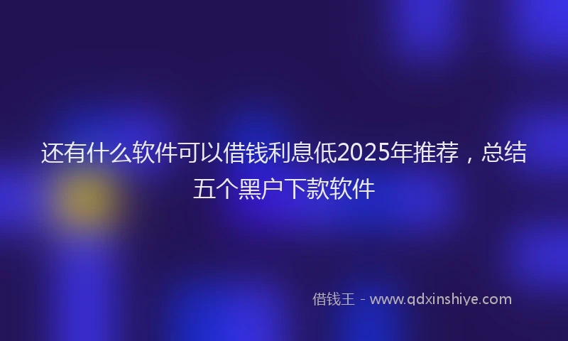 还有什么软件可以借钱利息低2025年推荐，总结五个黑户下款软件