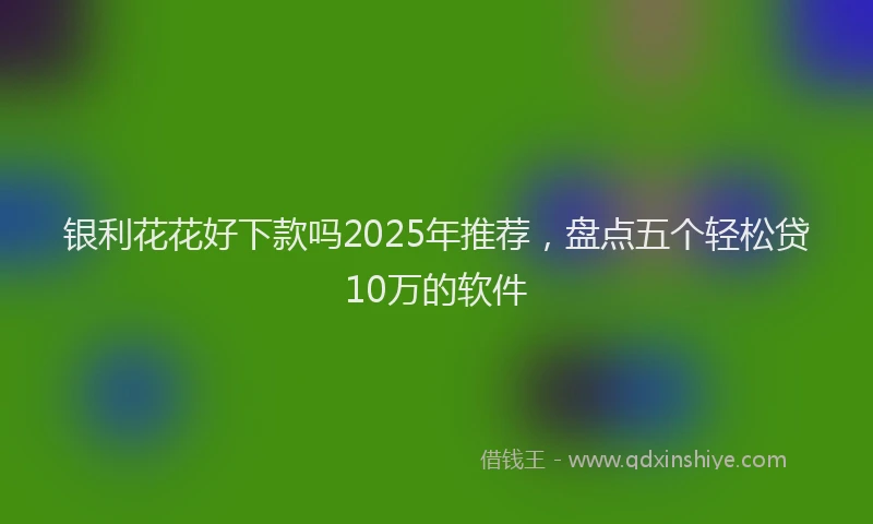 银利花花好下款吗2025年推荐，盘点五个轻松贷10万的软件