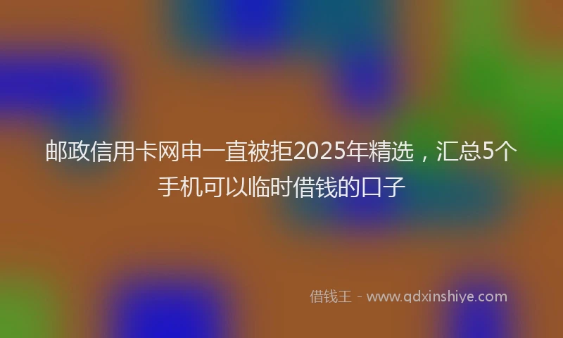 邮政信用卡网申一直被拒2025年精选，汇总5个手机可以临时借钱的口子
