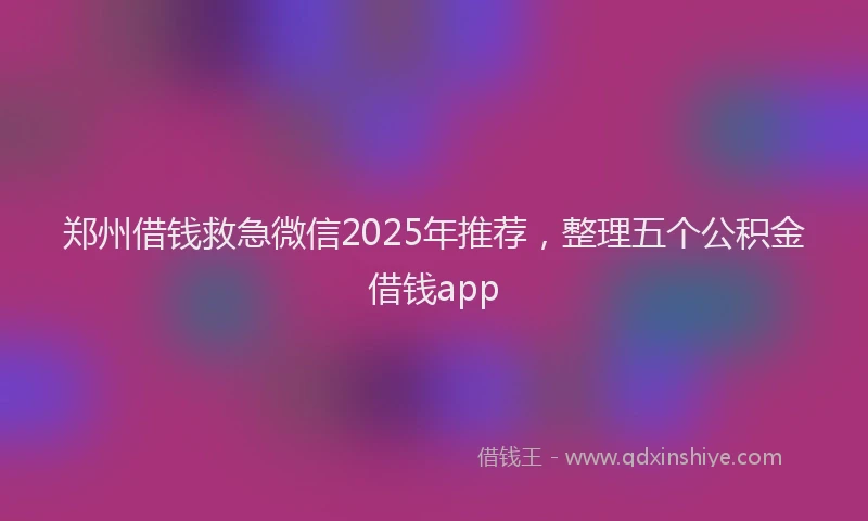 郑州借钱救急微信2025年推荐，整理五个公积金借钱app