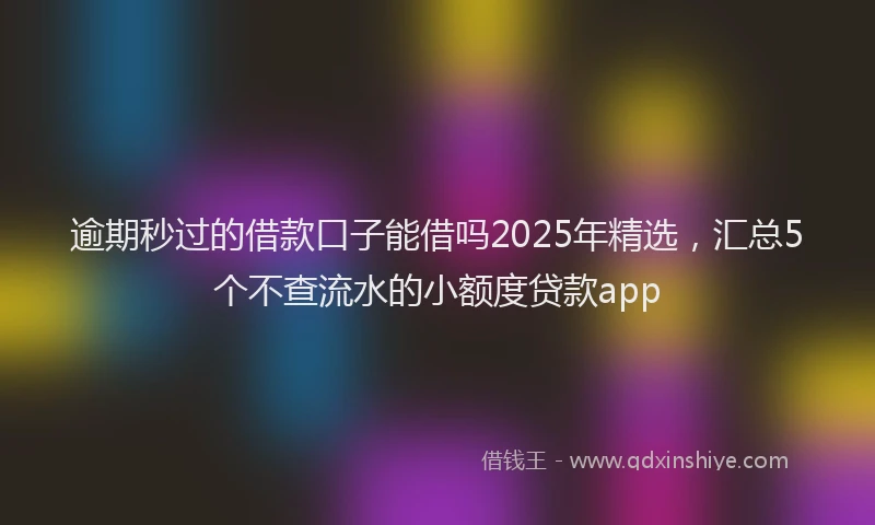 逾期秒过的借款口子能借吗2025年精选，汇总5个不查流水的小额度贷款app