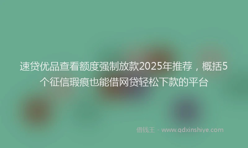 速贷优品查看额度强制放款2025年推荐，概括5个征信瑕疵也能借网贷轻松下款的平台