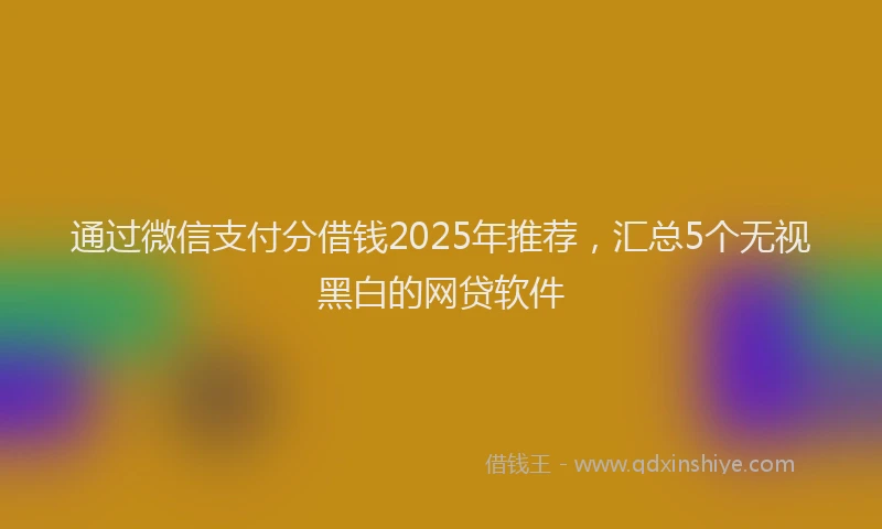 通过微信支付分借钱2025年推荐，汇总5个无视黑白的网贷软件