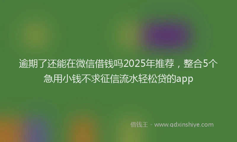 逾期了还能在微信借钱吗2025年推荐，整合5个急用小钱不求征信流水轻松贷的app