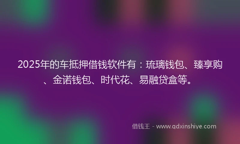 2025年的车抵押借钱软件有：琉璃钱包、臻享购、金诺钱包、时代花、易融贷盒等。