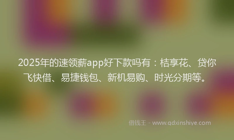 2025年的速领薪app好下款吗有：桔享花、贷你飞快借、易捷钱包、新机易购、时光分期等。