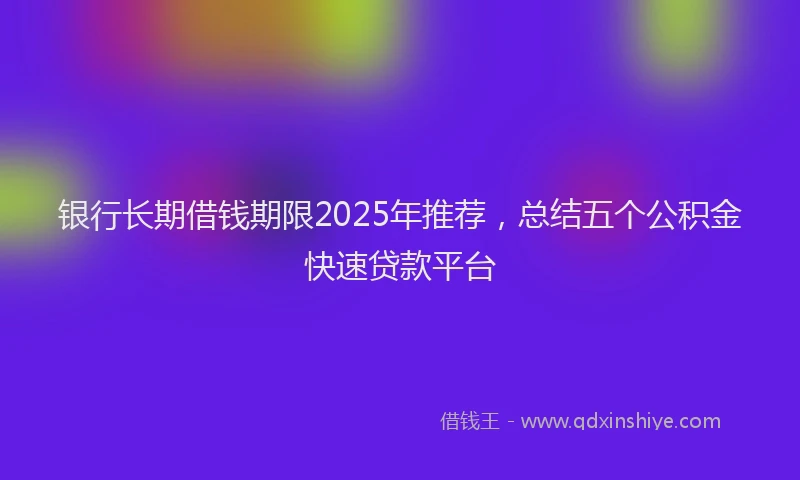 银行长期借钱期限2025年推荐，总结五个公积金快速贷款平台