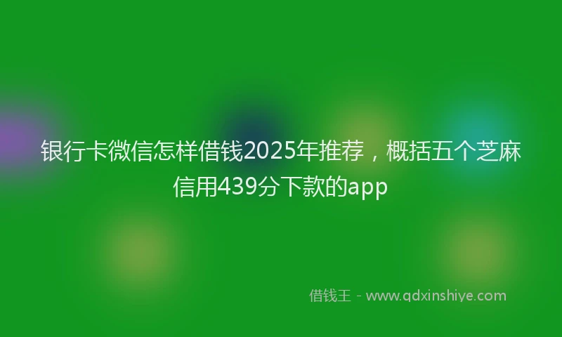银行卡微信怎样借钱2025年推荐，概括五个芝麻信用439分下款的app