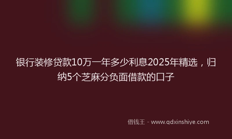 银行装修贷款10万一年多少利息2025年精选，归纳5个芝麻分负面借款的口子
