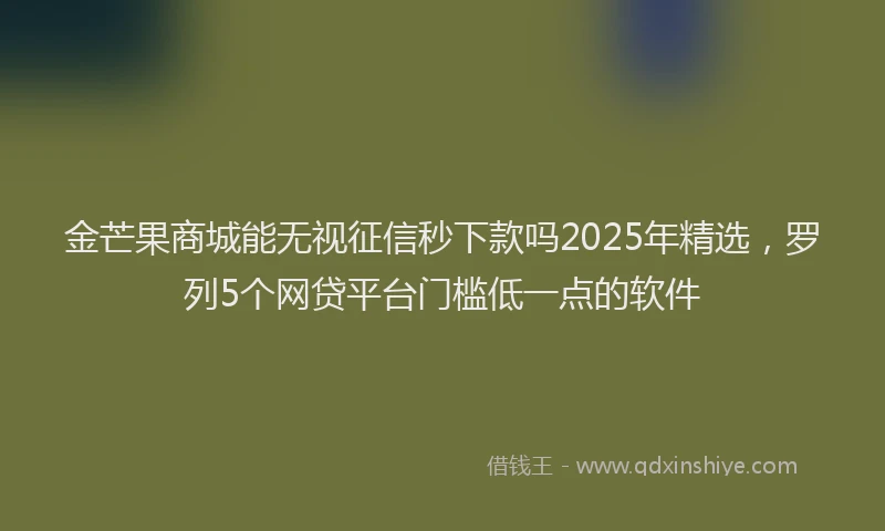 金芒果商城能无视征信秒下款吗2025年精选，罗列5个网贷平台门槛低一点的软件