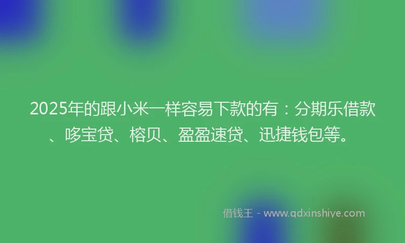 2025年的跟小米一样容易下款的有：分期乐借款、哆宝贷、榕贝、盈盈速贷、迅捷钱包等。