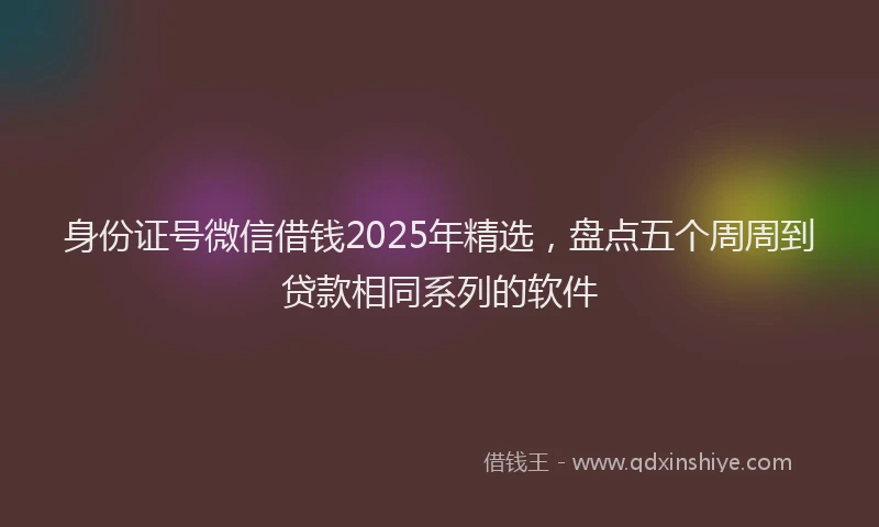 身份证号微信借钱2025年精选，盘点五个周周到贷款相同系列的软件