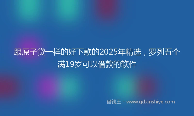 跟原子贷一样的好下款的2025年精选，罗列五个满19岁可以借款的软件