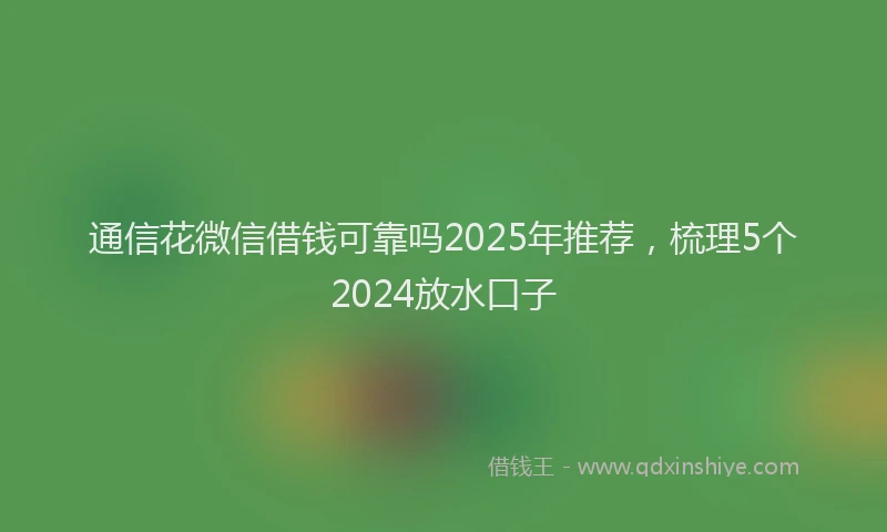 通信花微信借钱可靠吗2025年推荐，梳理5个2024放水口子