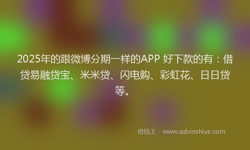2025年的跟微博分期一样的APP 好下款的有：借贷易融贷宝、米米贷、闪电购、彩虹花、日日贷等。