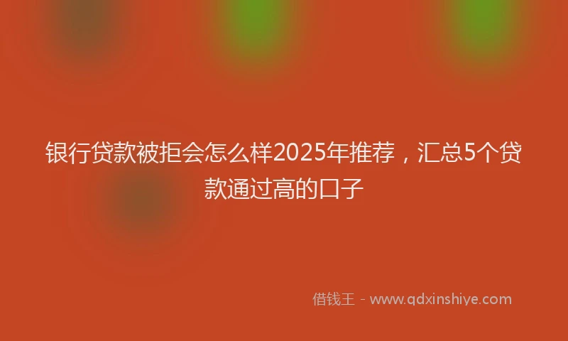 银行贷款被拒会怎么样2025年推荐，汇总5个贷款通过高的口子
