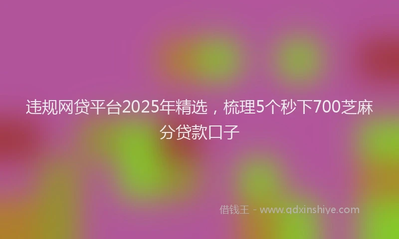 违规网贷平台2025年精选，梳理5个秒下700芝麻分贷款口子
