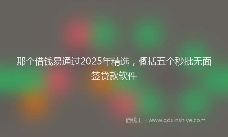 那个借钱易通过2025年精选，概括五个秒批无面签贷款软件
