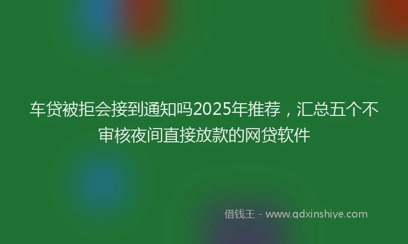 车贷被拒会接到通知吗2025年推荐，汇总五个不审核夜间直接放款的网贷软件