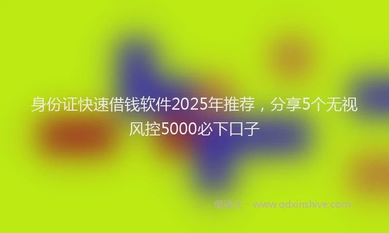 身份证快速借钱软件2025年推荐，分享5个无视风控5000必下口子
