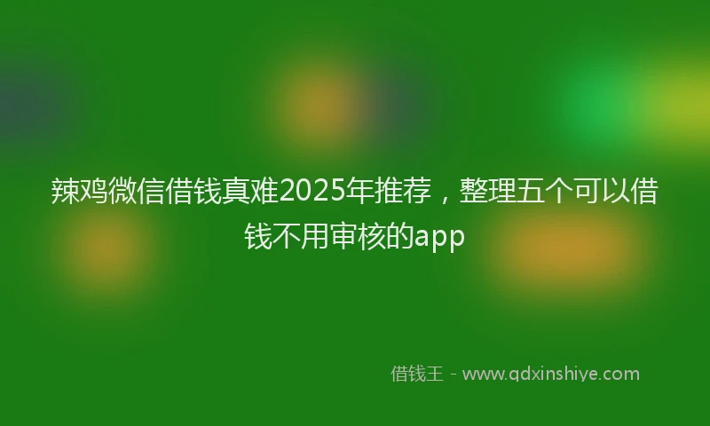 辣鸡微信借钱真难2025年推荐，整理五个可以借钱不用审核的app