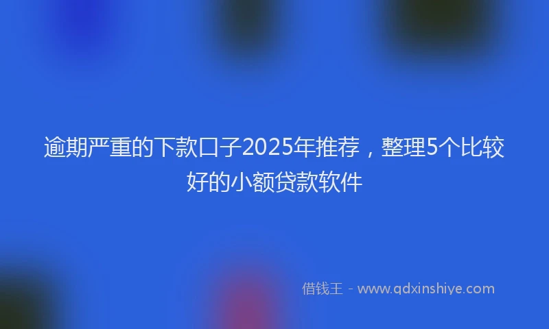 逾期严重的下款口子2025年推荐，整理5个比较好的小额贷款软件