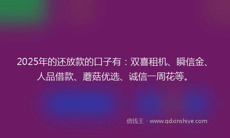 2025年的还放款的口子有：双喜租机、瞬信金、人品借款、蘑菇优选、诚信一周花等。