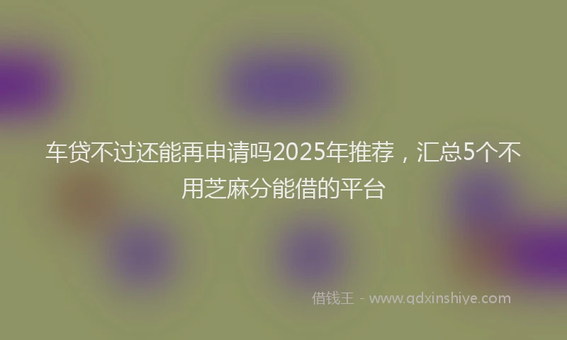 车贷不过还能再申请吗2025年推荐，汇总5个不用芝麻分能借的平台