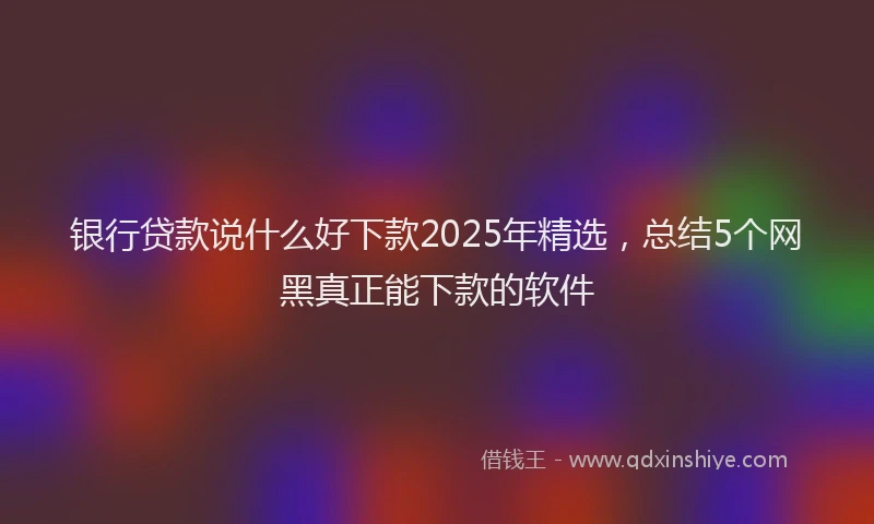银行贷款说什么好下款2025年精选，总结5个网黑真正能下款的软件