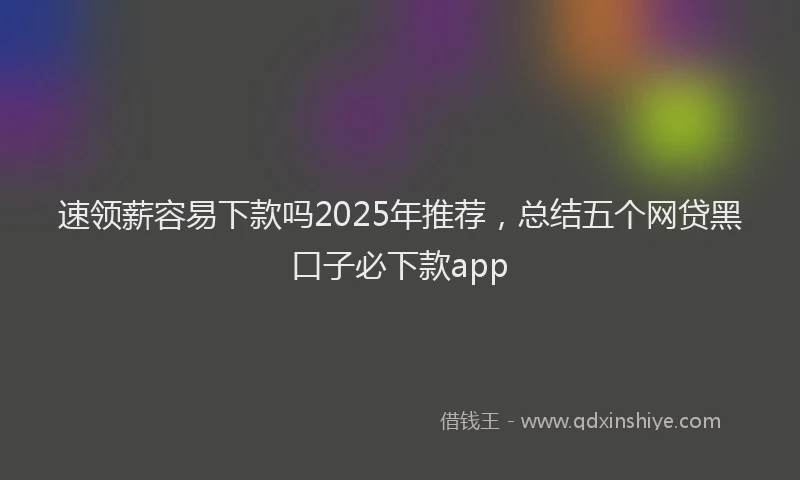 速领薪容易下款吗2025年推荐，总结五个网贷黑口子必下款app