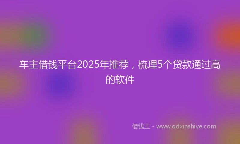 车主借钱平台2025年推荐，梳理5个贷款通过高的软件