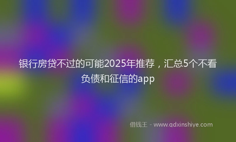 银行房贷不过的可能2025年推荐，汇总5个不看负债和征信的app
