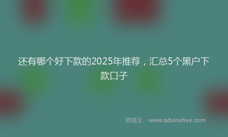 还有哪个好下款的2025年推荐，汇总5个黑户下款口子