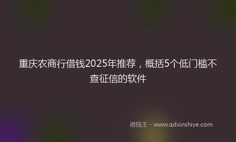 重庆农商行借钱2025年推荐，概括5个低门槛不查征信的软件