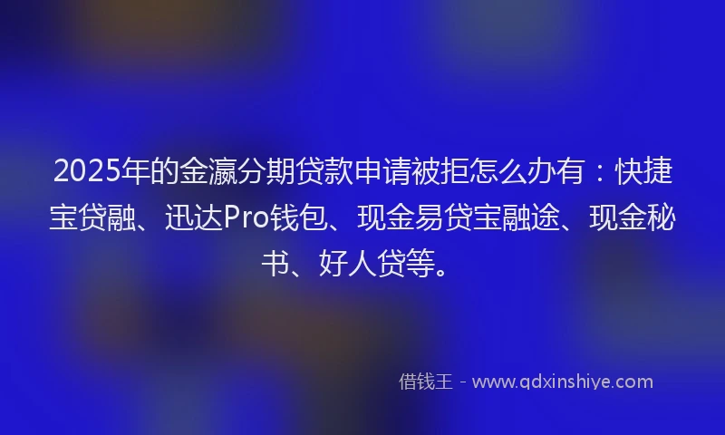 2025年的金瀛分期贷款申请被拒怎么办有：快捷宝贷融、迅达Pro钱包、现金易贷宝融途、现金秘书、好人贷等。