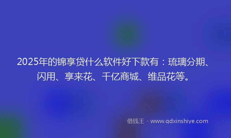 2025年的锦享贷什么软件好下款有:琉璃分期、闪用、享来花、千亿商城、维品花等。
