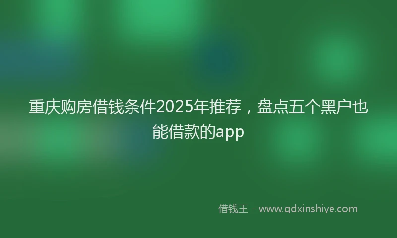 重庆购房借钱条件2025年推荐，盘点五个黑户也能借款的app