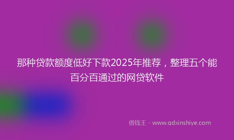 那种贷款额度低好下款2025年推荐，整理五个能百分百通过的网贷软件