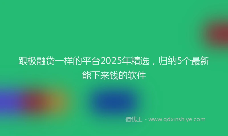 跟极融贷一样的平台2025年精选，归纳5个最新能下来钱的软件