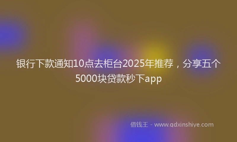 银行下款通知10点去柜台2025年推荐，分享五个5000块贷款秒下app