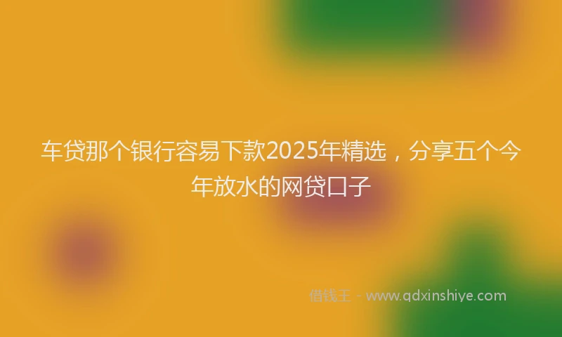 车贷那个银行容易下款2025年精选，分享五个今年放水的网贷口子
