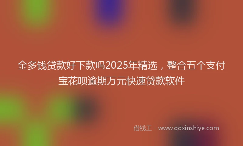 金多钱贷款好下款吗2025年精选，整合五个支付宝花呗逾期万元快速贷款软件