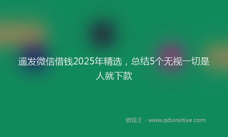 遥发微信借钱2025年精选，总结5个无视一切是人就下款